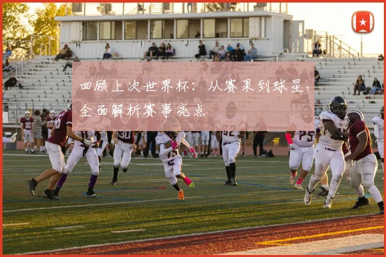回顾上次世界杯：从赛果到球星，全面解析赛事亮点