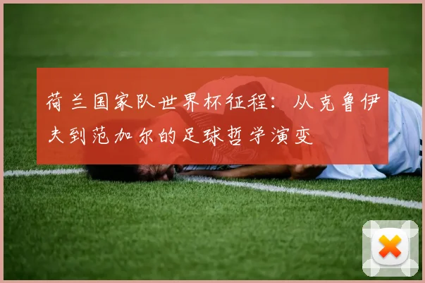 荷兰国家队世界杯征程：从克鲁伊夫到范加尔的足球哲学演变