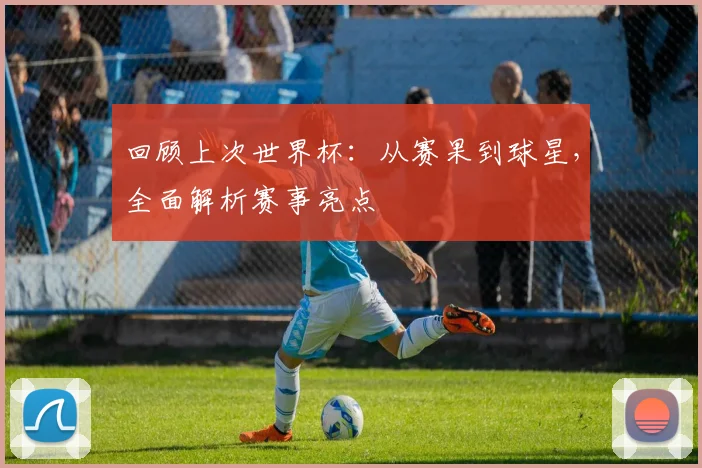 回顾上次世界杯:从赛果到球星,全面解析赛事亮点
