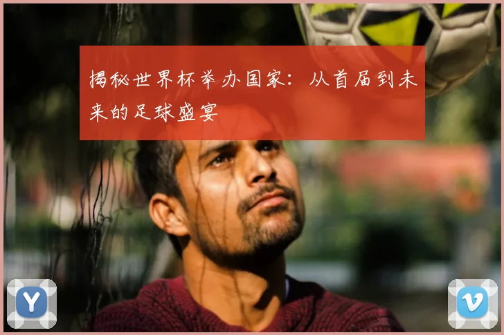 揭秘世界杯举办国家：从首届到未来的足球盛宴