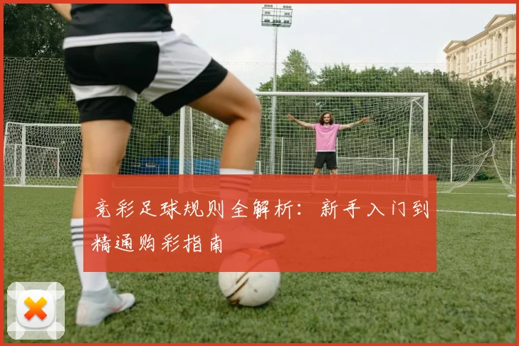 竞彩足球规则全解析：新手入门到精通购彩指南