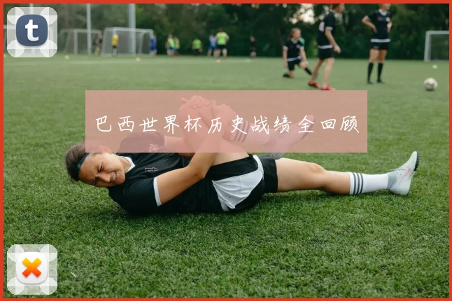 巴西世界杯历史战绩全回顾