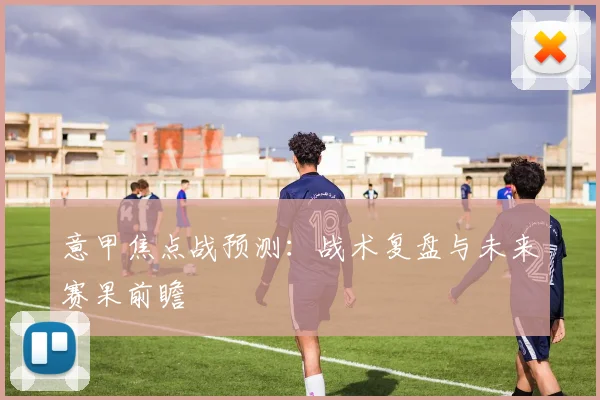 意甲焦点战预测:战术复盘与未来赛果前瞻
