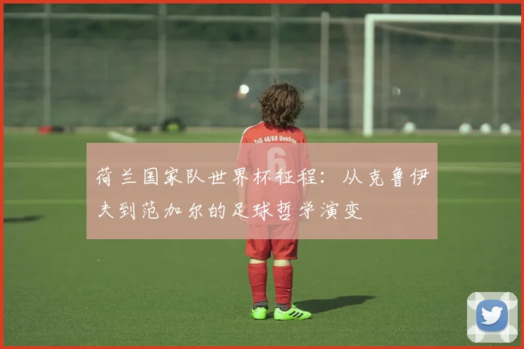 荷兰国家队世界杯征程：从克鲁伊夫到范加尔的足球哲学演变