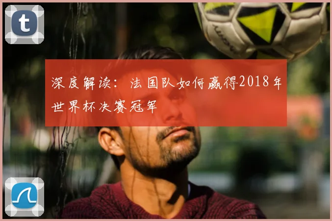 深度解读：法国队如何赢得2018年世界杯决赛冠军